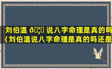 刘伯温 🦄 说八字命理是真的吗（刘伯温说八字命理是真的吗还是假的）